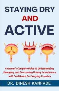STAYING DRY AND ACTIVE: A Woman's Complete Guide to Understanding, Managing, and Overcoming Urinary Incontinence with Confidence for Everyday Freedom (Women’s Health)
