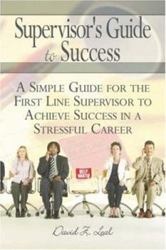 Supervisor's Guide to Success: A Simple Guide for the First Line Supervisor to Achieve Success in a Stressful Career