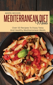 Mediterranean Diet Meals: Over 50 Recipes To Enjoy Tasty And Healthy Mediterranean Meals