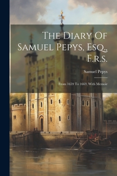 Memoirs of Samuel Pepys, Esq., F. R. S., Secretary to the Admiralty in the Reigns of Charles II and James Ii, Comprising His Diary From 1659 to 1669, ... Ms. in the Pepysian Library, and a Sel