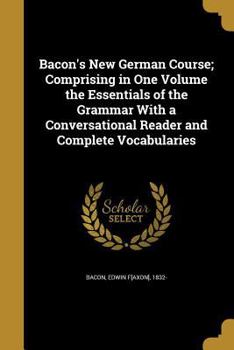 Paperback Bacon's New German Course; Comprising in One Volume the Essentials of the Grammar With a Conversational Reader and Complete Vocabularies Book