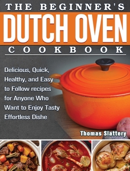 Hardcover The Beginner's Dutch Oven Cookbook: Delicious, Quick, Healthy, and Easy to Follow recipes for Anyone Who Want to Enjoy Tasty Effortless Dishe Book