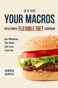 Paperback If It Fits Your Macros: The Ultimate Flexible Diet Guidebook: Eat Whatever You Want. Get Lean. Lose Fat. Book