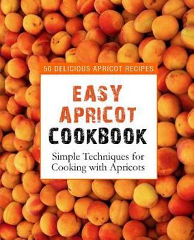 Paperback Easy Apricot Cookbook: 50 Delicious Apricot Recipes; Simple Techniques for Cooking with Apricots (2nd Edition) Book