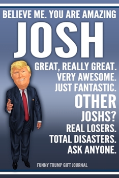 Funny Trump Journal - Believe Me. You Are Amazing Josh Great, Really Great. Very Awesome. Just Fantastic. Other Joshs? Real Losers. Total Disasters. ... Name Gift Trump Gag Gift Notebook