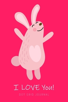 I Love You - Dot Grid Journal: Cute Bunny - Plan Your Day - Organize Your Life - Log, Tracker, Planner, Sketch Book, Diary, Journaling Notebook - Pink ... Bullet Grid Journals and Dotted Notebooks)