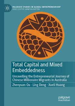 Total Capital and Mixed Embeddedness: Unravelling the Entrepreneurial Journey of Chinese Millionaire Migrants in Australia (Palgrave Studies in Global Entrepreneurship)