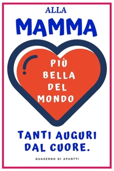 Più bella del mondo: Alla Mamma più bella del mondo Tanti auguri dal cuore. Regalo Originale.  Quaderno di appunti 120 pagine. 15 cm X 22 cm. Copertine flessibile. (Italian Edition)