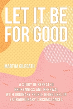 Paperback Let It Be for Good: A Story of Repeated Brokenness and Renewal with Ordinary People Being Used in Extraordinary Circumstances Book