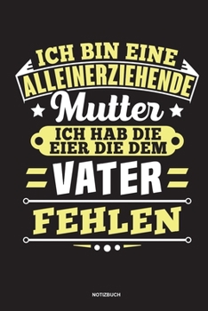 Ich bin eine Alleinerziehende Mutter ich habe die Eier die dem Vater fehlen - Notizbuch: Für Alleinerziehende Mütter, Single Mamis | Notizbuch ... & Mamas die Single Notebook (German Edition)