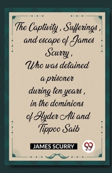 Paperback The Captivity, Sufferings, and escape of James Scurry, Who was detained a prisoner during ten years, in the dominions of Hyder Ali and Tippoo Saib Book