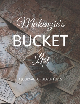 Makenzie's Bucket List: A Creative, Personalized Bucket List Gift For Makenzie To Journal Adventures. 8.5 X 11 Inches - 120 Pages (54 'What I Want To Do' Pages and 66 'Places I Want To Visit' Pages).