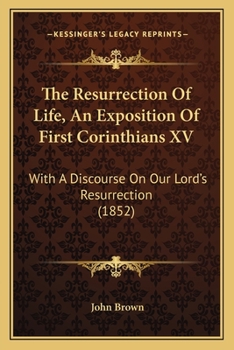 Paperback The Resurrection Of Life, An Exposition Of First Corinthians XV: With A Discourse On Our Lord's Resurrection (1852) Book