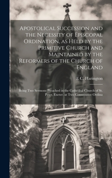 Apostolical Succession and the Necessity of Episcopal Ordination, as Held by the Primitive Church and Maintained by the Reformers of the Church of ... St. Peter, Exeter, at two Consecutive Ordina