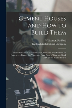 Cement Houses and How to Build Them: Illustrated Details of Construction, Standard Specifications for Cement ... : Perspective Views and Floor Plans of Concrete Block and Cement Plaster Houses