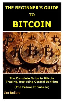 Paperback The Beginner's Guide to Bitcoin: The Complete Guide to Bitcoin Trading, Replacing Central Banking. (The Future of Finance) Book