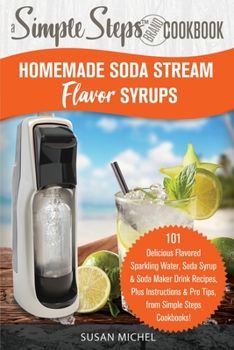 Paperback Homemade Soda Stream Flavor Syrups, A Simple Steps Brand Cookbook: 101 Delicious Flavored Sparkling Water, Soda Syrup & Soda Maker Drink Recipes, Plus Book