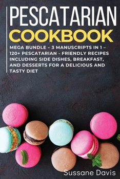 Pescatarian Cookbook: MEGA BUNDLE - 3 Manuscripts in 1 - 120+ Pescatarian - friendly recipes including Side Dishes, Breakfast, and desserts for a delicious and tasty diet