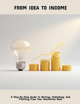 Paperback From Idea To Income: A Step-By-Step Guide To Writing, Publishing, And Profiting From Your Nonfiction Book