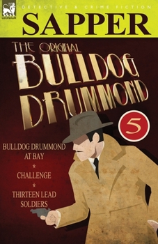 The Original Bulldog Drummond: 5-Bulldog Drummond at Bay, Challenge & Thirteen Lead Soldiers - Book  of the Bulldog Drummond