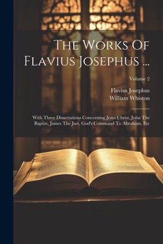 The Works Of Flavius Josephus ...: With Three Dissertations Concerning Jesus Christ, John The Baptist, James The Just, God's Command To Abraham, Etc; Volume 2