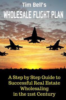 Paperback Tim Bell's Wholesale Flight Plan: A Step by Step Guide to Wholesale Real Estate Success in the 21st Century Book