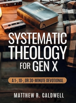 Systematic Theology for Gen X: A 1-, 10-, or 30-Minute Devotional : A Guided Walk Through Christian Doctrine, Key Bible Passages and Real-Life Discipleship-Deepen Your Faith Without Long Study Session