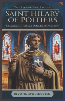 THE LEGEND AND LIFE OF SAINT HILARY OF POITIERS: Champion Of Truth And Defender Of Orthodoxy