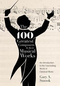 Paperback The 100 Greatest Composers and Their Musical Works: An Introduction to the Fascinating World of Classical Music Book