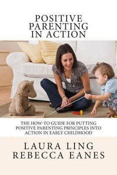 Paperback Positive Parenting in Action: The How-To Guide for Putting Positive Parenting Principles into Action in Early Childhood Book