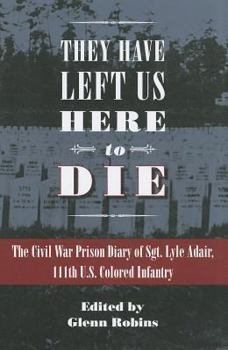 They Have Left Us Here to Die: The Civil War Prison Diary of Sgt. Lyle G. Adair, 111th U.S. Colored Infantry - Book  of the Civil War in the North