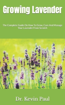 Growing Lavender: The Complete Guide On How To Grow, Care And Manage Your Lavender From Scratch