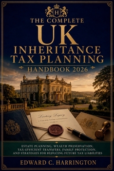 The Complete UK Inheritance Tax Planning Handbook 2026: Estate Planning, Wealth Preservation, Tax-Efficient Transfers, Family Protection, and Strategies for Reducing Future Tax Liabilities