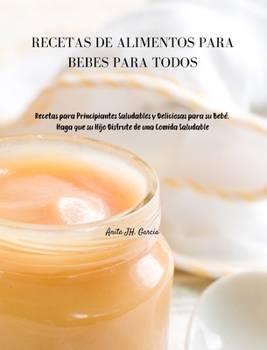 Recetas de Alimentos Para Bebés Para Todos: Recetas para Principiantes Saludables y Deliciosas para su Bebé. Haga que su Hijo Disfrute de una Comida Saludable