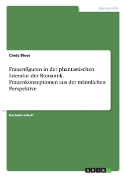 Frauenfiguren in der phantastischen Literatur der Romantik. Frauenkonzeptionen aus der männlichen Perspektive