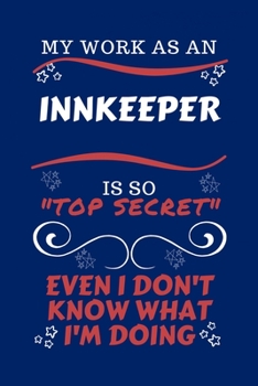 My Work As An Innkeeper Is So Top Secret Even I Don't Know What I'm Doing: Perfect Gag Gift For A Top Secret Innkeeper | Blank Lined Notebook Journal ... Banter | Birthday| Hen | | Anniversary | Chri