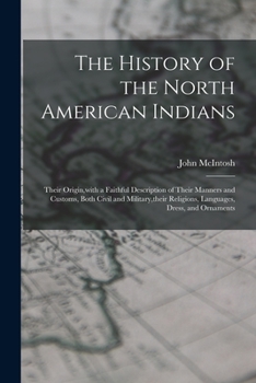 Paperback The History of the North American Indians: Their Origin, with a Faithful Description of Their Manners and Customs, Both Civil and Military, their Reli Book