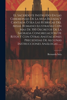 Paperback El Sacerdote Instruído En Las Ceremonias De La Misa Rezada Y Cantada Ó Sea Las Rúbricas Del Misal Romano Ilustradas Con Mas De 300 Decretos De La Sagr [Spanish] Book