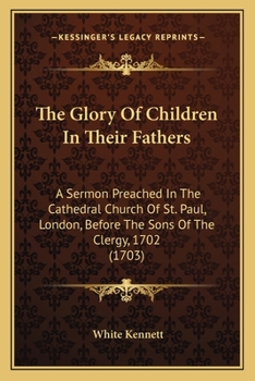 Paperback The Glory Of Children In Their Fathers: A Sermon Preached In The Cathedral Church Of St. Paul, London, Before The Sons Of The Clergy, 1702 (1703) Book