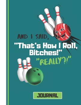 And I Said That's How I Roll, Bitches! (JOURNAL): Funny Ten Pin Bowling Quote Novelty Gift: College Ruled Bowling Notebook for Men, Women, and Adults
