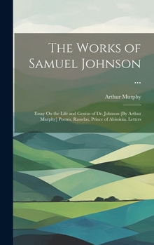 The Works of Samuel Johnson ...: Essay on the Life and Genius of Dr. Johnson [By Arthur Murphy] Poems. Rasselas, Prince of Abissinia. Letters