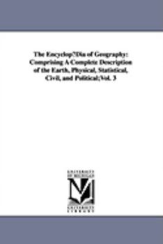 Paperback The EncyclopµDia of Geography: Comprising A Complete Description of the Earth, Physical, Statistical, Civil, and Political;Vol. 3 Book