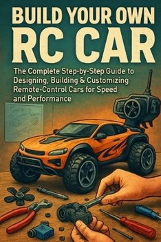 Build Your Own RC Car: The Complete Step-by-Step Guide to Designing, Building & Customizing Remote-Control Cars for Speed and Performance