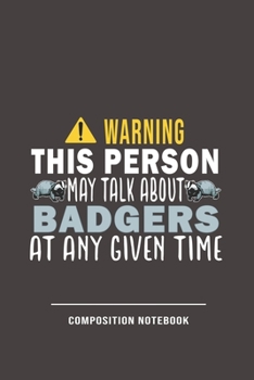 Warning This Person May Talk About Badgers At Any Given Time Composition Notebook: Funny Gift For Badger Lovers And Everyone Who Love Animals- Notebook, Planner Or Journal For Writing About Badgers Or