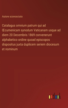 Catalagus omnium patrum qui ad OEcumenicam synodum Vaticanam usque ad diem 20 Decembris 1869 convenerunt alphabetico ordine quoad episcopos dispositus ... seriem diocesum et nominum (Italian Edition)