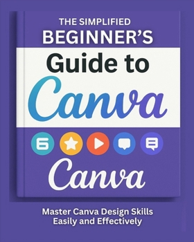 Paperback The Simplified Beginner's Guide to Canva: Master Canva Design Skills Easily And Effectively Book