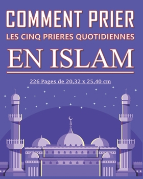 Comment prier les cinq prières quotidiennes en Islam: Guide détaillé pour les musulmans adultes, jeunes, enfants, femmes ou hommes, garçon ou filles ... quotidiennes selon l’Islam