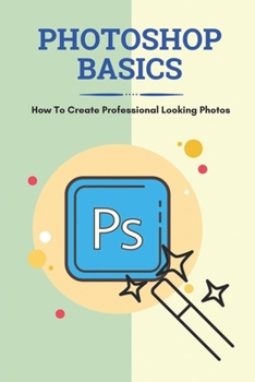 Paperback Photoshop Basics: How To Create Professional Looking Photos: Photo Manipulation And Tutorial Book