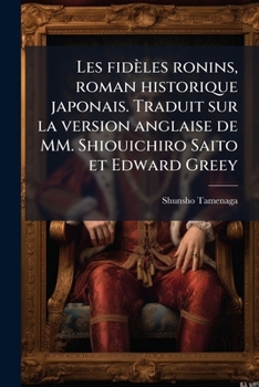 Les Fideles Ronins, Roman Historique Japonais. Traduit Sur La Version Anglaise de MM. Shiouichiro Saito Et Edward Greey
