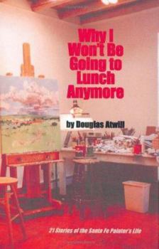 Hardcover Why I Won't Be Going to Lunch Anymore: 21 Stories of the Santa Fe Painter's Life Book
